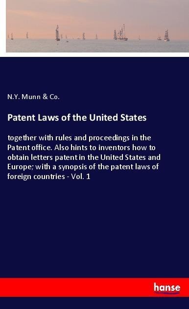 Patent Laws of the United States: together with rules and proceedings in the Patent office. Also hints to inventors how to obtain letters patent in the United States and Europe; with a synopsis of the patent laws of foreign countries - Vol. 1