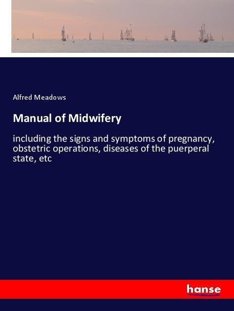 Manual of Midwifery: including the signs and symptoms of pregnancy, obstetric operations, diseases of the puerperal state, etc