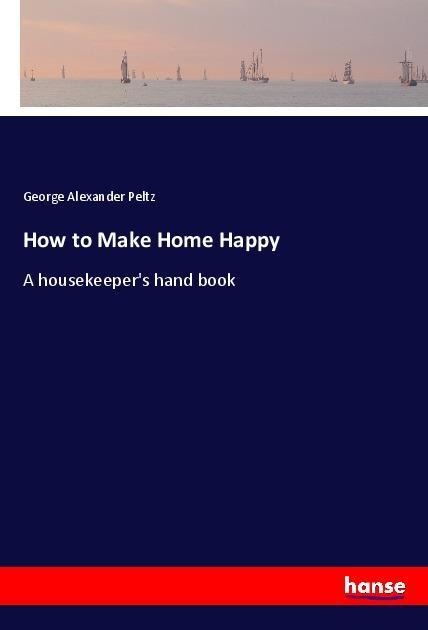 How to Make Home Happy: A housekeepers hand book