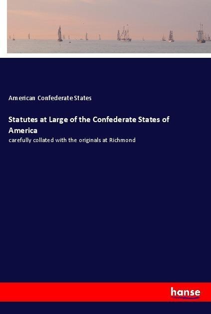 Statutes at Large of the Confederate States of America: carefully collated with the originals at Richmond