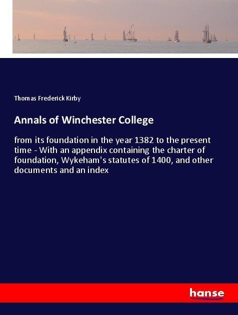 Annals of Winchester College: from its foundation in the year 1382 to the present time - With an appendix containing the charter of foundation, Wykehams statutes of 1400, and other documents and an index