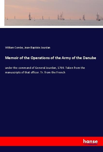 Memoir of the Operations of the Army of the Danube: under the command of General Jourdan, 1799. Taken from the manuscripts of that officer. Tr. from the French
