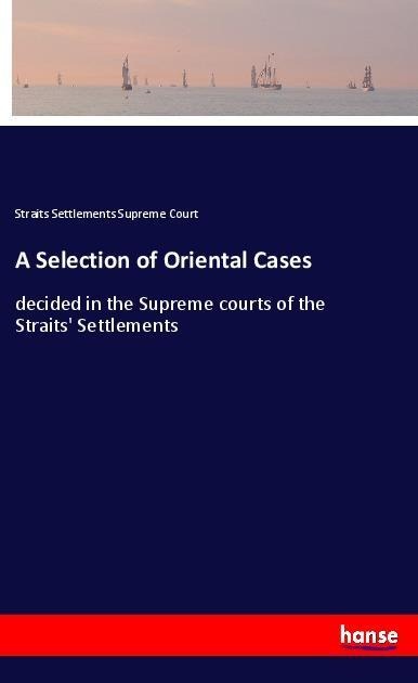 A Selection of Oriental Cases: decided in the Supreme courts of the Straits Settlements