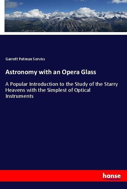 Astronomy with an Opera Glass: A Popular Introduction to the Study of the Starry Heavens with the Simplest of Optical Instruments