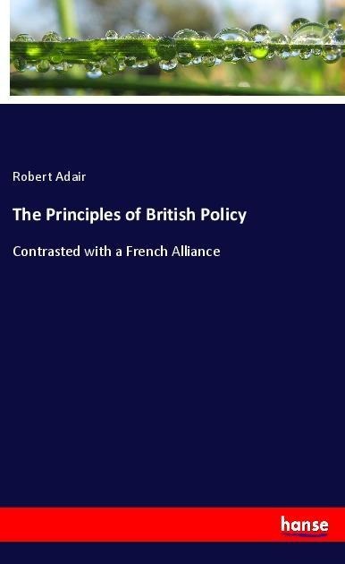 The Principles of British Policy: Contrasted with a French Alliance