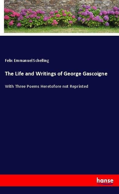 The Life and Writings of George Gascoigne: With Three Poems Heretofore not Reprinted