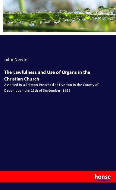 The Lawfulness and Use of Organs in the Christian Church: Asserted in a Sermon Preached at Tiverton in the County of Devon upon the 13th of September, 1696