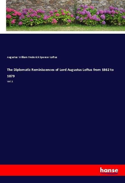 The Diplomatic Reminiscences of Lord Augustus Loftus from 1862 to 1879: Vol. 1