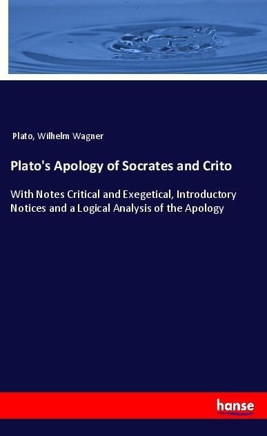 Platos Apology of Socrates and Crito: With Notes Critical and Exegetical, Introductory Notices and a Logical Analysis of the Apology