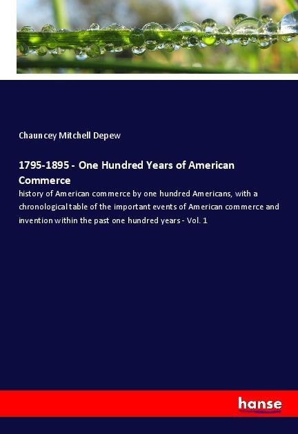 1795-1895 - One Hundred Years of American Commerce: history of American commerce by one hundred Americans, with a chronological table of the important events of American commerce and invention within the past one hundred years - Vol. 1