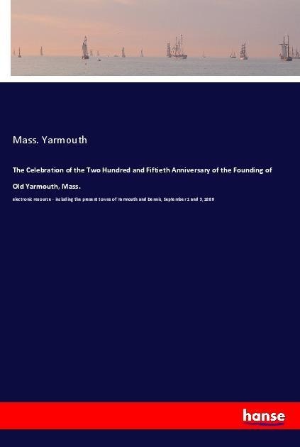 The Celebration of the Two Hundred and Fiftieth Anniversary of the Founding of Old Yarmouth, Mass.: electronic resource - including the present towns of Yarmouth and Dennis, September 1 and 3, 1889