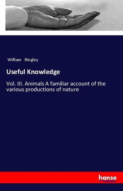Useful Knowledge: Vol. III. Animals A familiar account of the various productions of nature