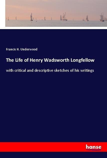 The Life of Henry Wadsworth Longfellow: with critical and descriptive sketches of his writings