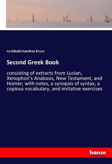 Second Greek Book: consisting of extracts from Lucian, Xenophons Anabasis, New Testament, and Homer; with notes, a synopsis of syntax, a copious vocabulary, and imitative exercises