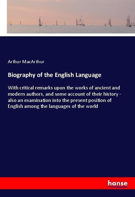 Biography of the English Language: With critical remarks upon the works of ancient and modern authors, and some account of their history - also an examination into the present position of English among the languages of the world