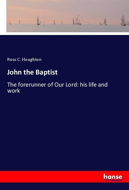 John the Baptist: The forerunner of Our Lord: his life and work