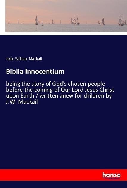 Biblia Innocentium: being the story of Gods chosen people before the coming of Our Lord Jesus Christ upon Earth / written anew for children by J.W. Mackail