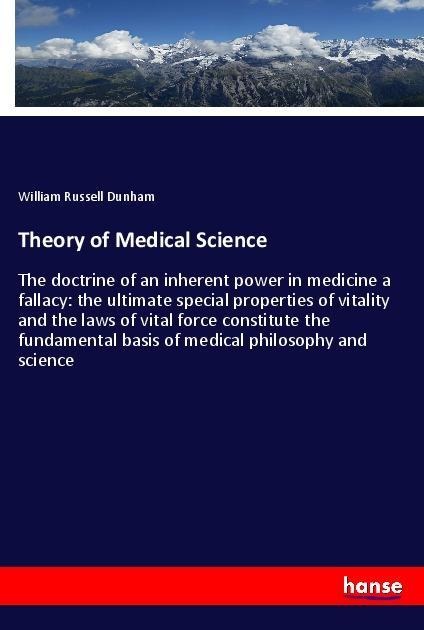 Theory of Medical Science: The doctrine of an inherent power in medicine a fallacy: the ultimate special properties of vitality and the laws of vital force constitute the fundamental basis of medical philosophy and science