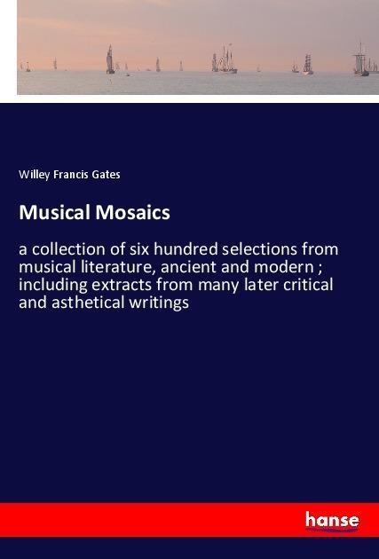 Musical Mosaics: a collection of six hundred selections from musical literature, ancient and modern ; including extracts from many later critical and asthetical writings
