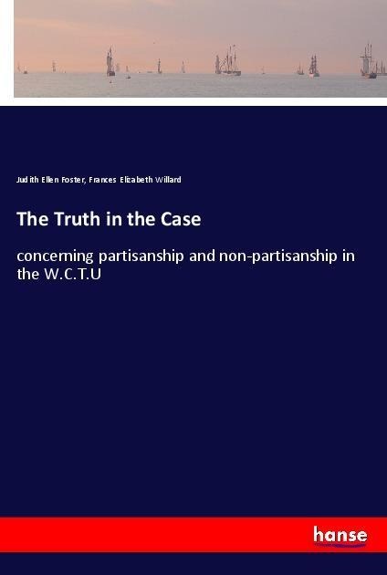 The Truth in the Case: concerning partisanship and non-partisanship in the W.C.T.U