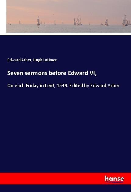 Seven sermons before Edward VI,: On each Friday in Lent, 1549. Edited by Edward Arber