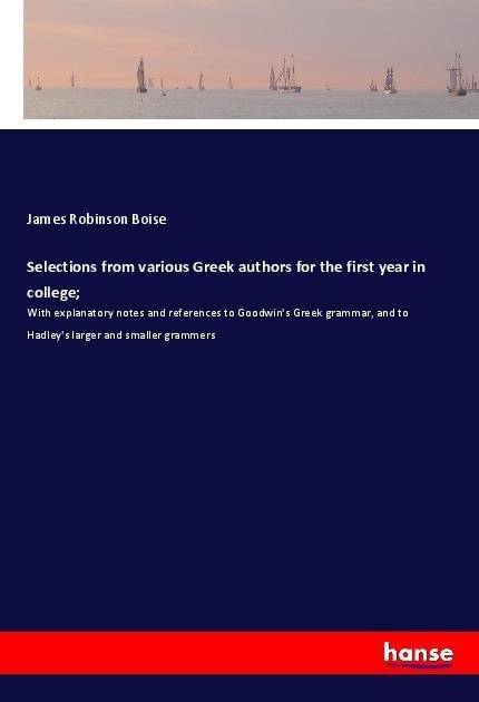 Selections from various Greek authors for the first year in college;: With explanatory notes and references to Goodwins Greek grammar, and to Hadleys larger and smaller grammers