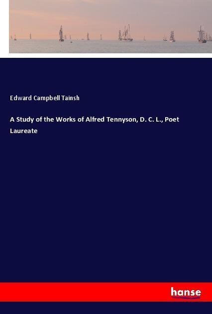 A Study of the Works of Alfred Tennyson, D. C. L., Poet Laureate
