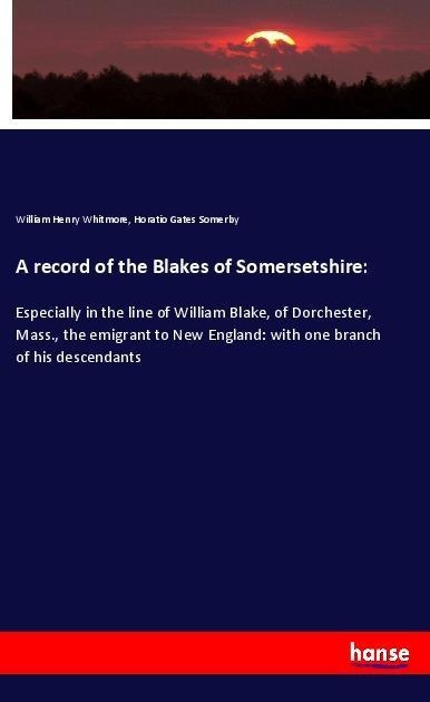 A record of the Blakes of Somersetshire:: Especially in the line of William Blake, of Dorchester, Mass., the emigrant to New England: with one branch of his descendants