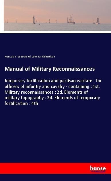 Manual of Military Reconnaissances: temporary fortification and partisan warfare - for officers of infantry and cavalry - containing : 1st. Military reconnaissances : 2d. Elements of military topography : 3d. Elements of temporary fortification : 4th