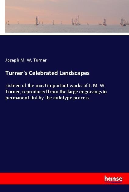 Turners Celebrated Landscapes: sixteen of the most important works of J. M. W. Turner, reproduced from the large engravings in permanent tint by the autotype process