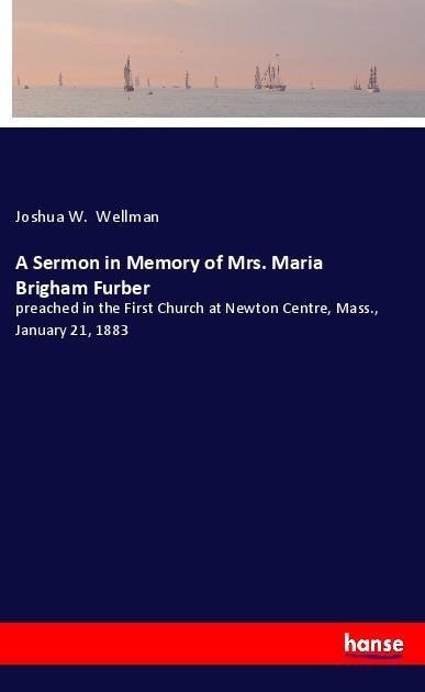 A Sermon in Memory of Mrs. Maria Brigham Furber: preached in the First Church at Newton Centre, Mass., January 21, 1883