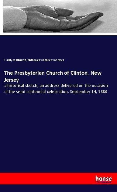 The Presbyterian Church of Clinton, New Jersey: a historical sketch, an address delivered on the occasion of the semi-centennial celebration, September 14, 1880