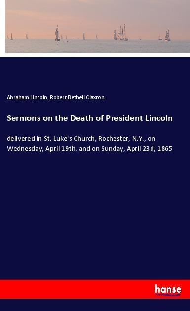Sermons on the Death of President Lincoln: delivered in St. Lukes Church, Rochester, N.Y., on Wednesday, April 19th, and on Sunday, April 23d, 1865