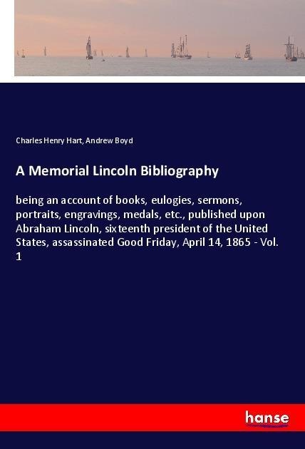 A Memorial Lincoln Bibliography: being an account of books, eulogies, sermons, portraits, engravings, medals, etc., published upon Abraham Lincoln, sixteenth president of the United States, assassinated Good Friday, April 14, 1865 - Vol. 1