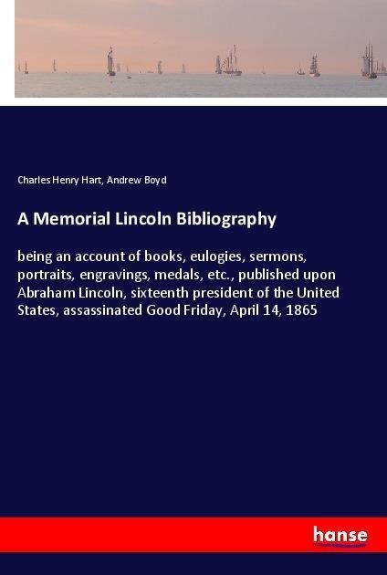A Memorial Lincoln Bibliography: being an account of books, eulogies, sermons, portraits, engravings, medals, etc., published upon Abraham Lincoln, sixteenth president of the United States, assassinated Good Friday, April 14, 1865