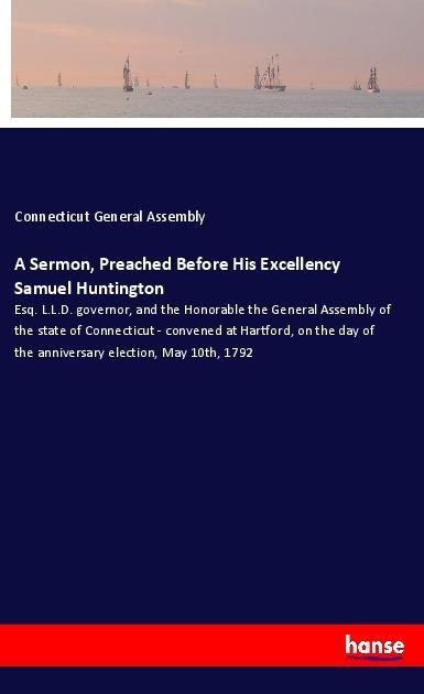 A Sermon, Preached Before His Excellency Samuel Huntington: Esq. L.L.D. governor, and the Honorable the General Assembly of the state of Connecticut - convened at Hartford, on the day of the anniversary election, May 10th, 1792