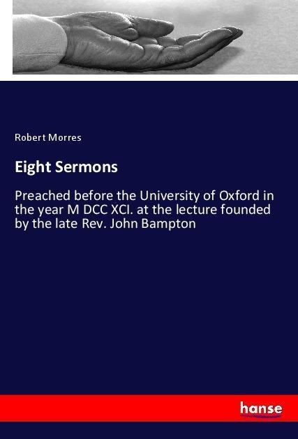 Eight Sermons: Preached before the University of Oxford in the year M DCC XCI. at the lecture founded by the late Rev. John Bampton