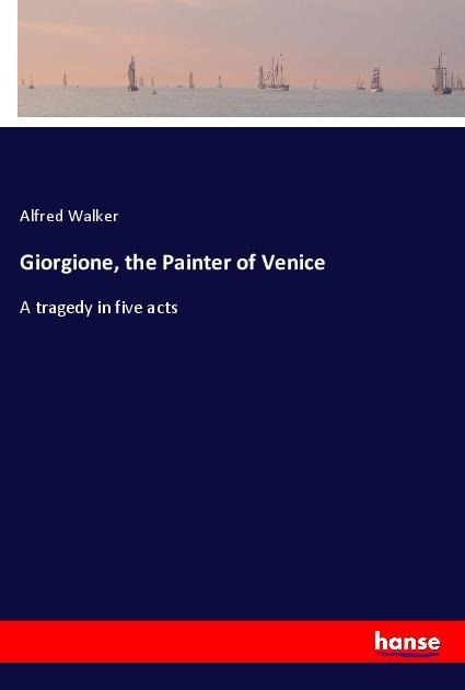 Giorgione, the Painter of Venice: A tragedy in five acts