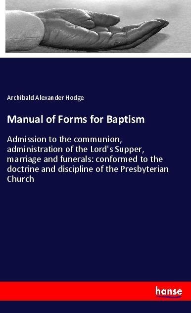 Manual of Forms for Baptism: Admission to the communion, administration of the Lords Supper, marriage and funerals: conformed to the doctrine and discipline of the Presbyterian Church