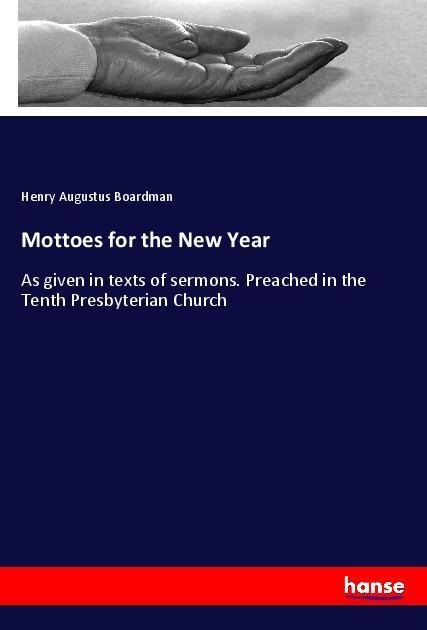 Mottoes for the New Year: As given in texts of sermons. Preached in the Tenth Presbyterian Church