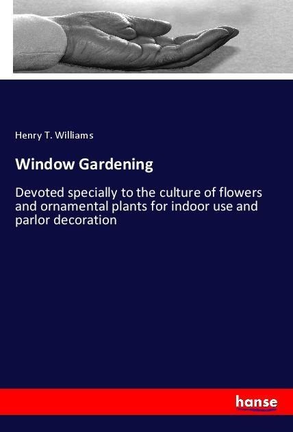 Window Gardening: Devoted specially to the culture of flowers and ornamental plants for indoor use and parlor decoration