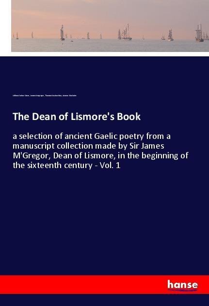 The Dean of Lismores Book: a selection of ancient Gaelic poetry from a manuscript collection made by Sir James MGregor, Dean of Lismore, in the beginning of the sixteenth century - Vol. 1