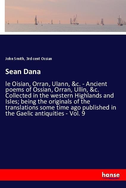 Sean Dana: le Oisian, Orran, Ulann, &c. - Ancient poems of Ossian, Orran, Ullin, &c. Collected in the western Highlands and Isles; being the originals of the translations some time ago published in the Gaelic antiquities - Vol. 9