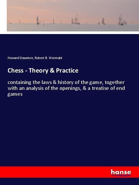 Chess - Theory & Practice: containing the laws & history of the game, together with an analysis of the openings, & a treatise of end games