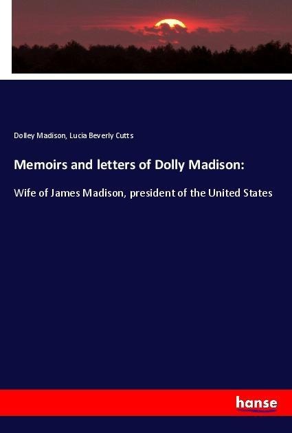 Memoirs and letters of Dolly Madison:: Wife of James Madison, president of the United States