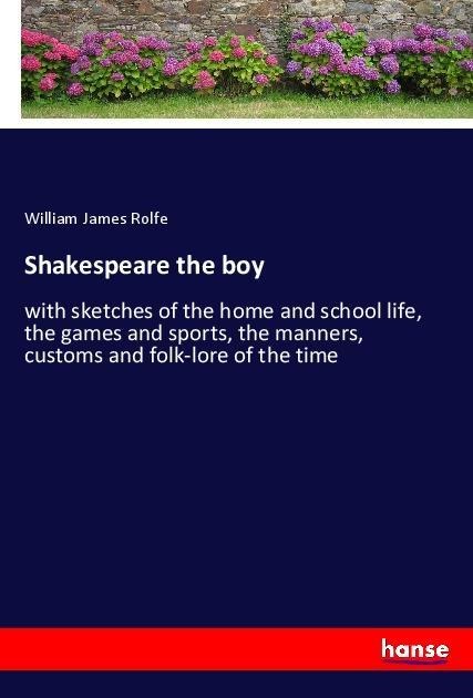 Shakespeare the boy: with sketches of the home and school life, the games and sports, the manners, customs and folk-lore of the time