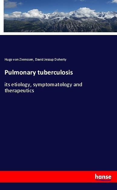 Pulmonary tuberculosis: its etiology, symptomatology and therapeutics