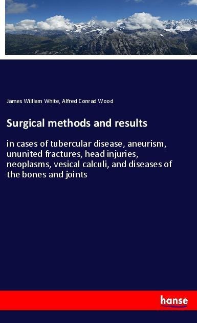 Surgical methods and results: in cases of tubercular disease, aneurism, ununited fractures, head injuries, neoplasms, vesical calculi, and diseases of the bones and joints