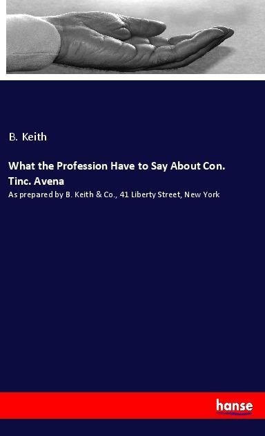 What the Profession Have to Say About Con. Tinc. Avena: As prepared by B. Keith & Co., 41 Liberty Street, New York