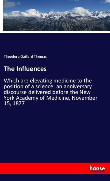 The Influences: Which are elevating medicine to the position of a science: an anniversary discourse delivered before the New York Academy of Medicine, November 15, 1877